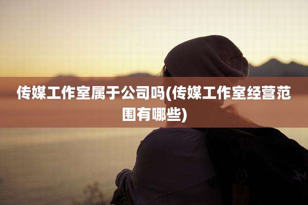 传媒工作室属于公司吗(传媒工作室经营范围有哪些)