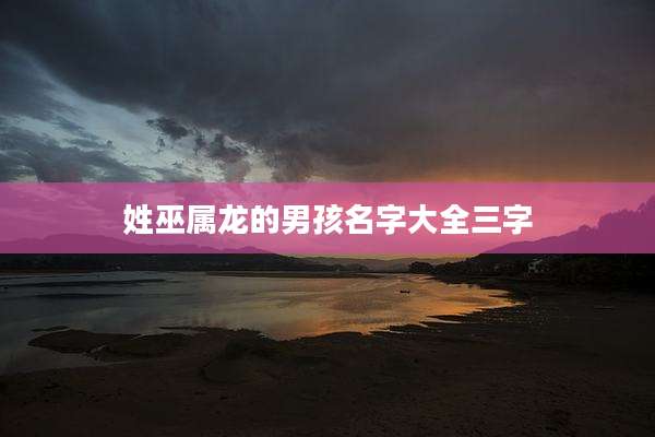 姓巫属龙的男孩名字大全三字
