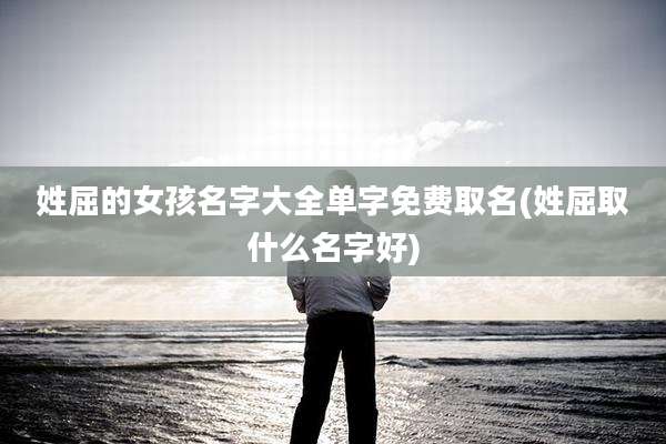 姓屈的女孩名字大全单字免费取名(姓屈取什么名字好)