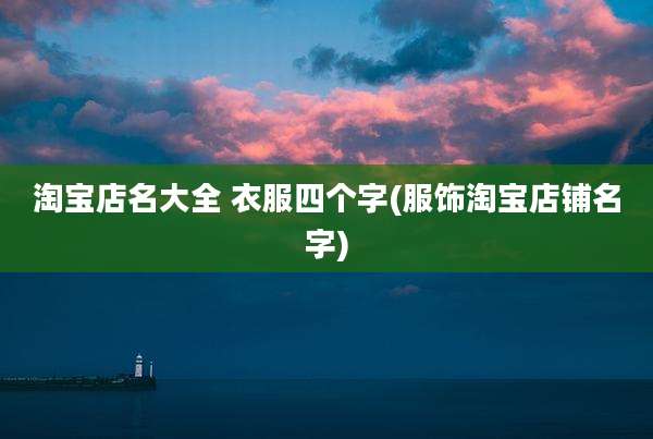 淘宝店名大全 衣服四个字(服饰淘宝店铺名字)