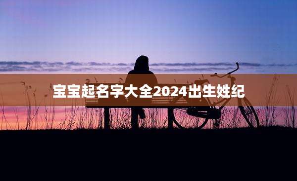 宝宝起名字大全2024出生姓纪