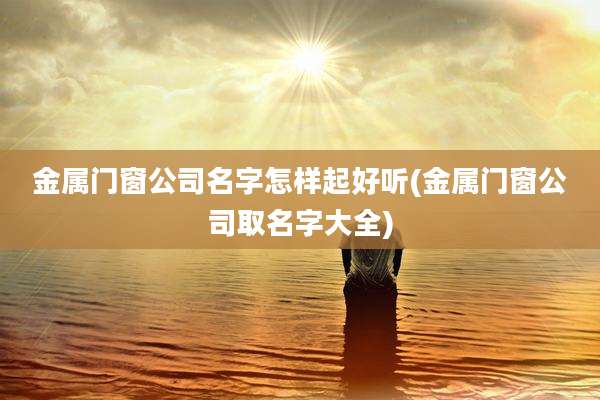 金属门窗公司名字怎样起好听(金属门窗公司取名字大全)