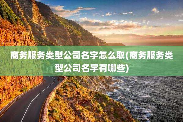 商务服务类型公司名字怎么取(商务服务类型公司名字有哪些)