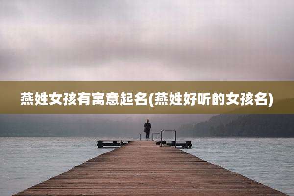 燕姓女孩有寓意起名(燕姓好听的女孩名)