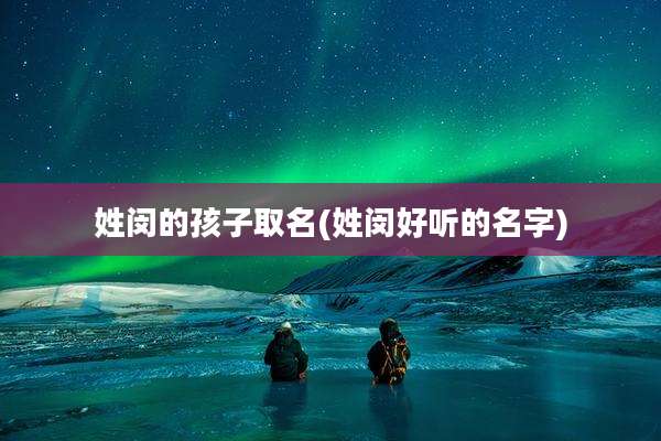 姓闵的孩子取名(姓闵好听的名字)