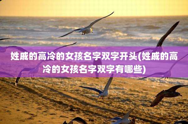 姓戚的高冷的女孩名字双字开头(姓戚的高冷的女孩名字双字有哪些)