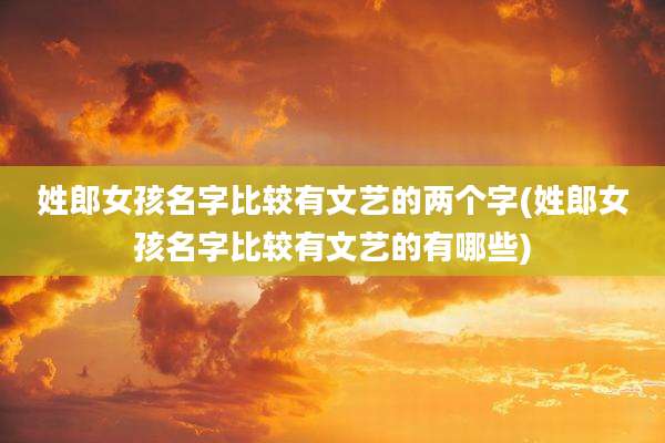 姓郎女孩名字比较有文艺的两个字(姓郎女孩名字比较有文艺的有哪些)