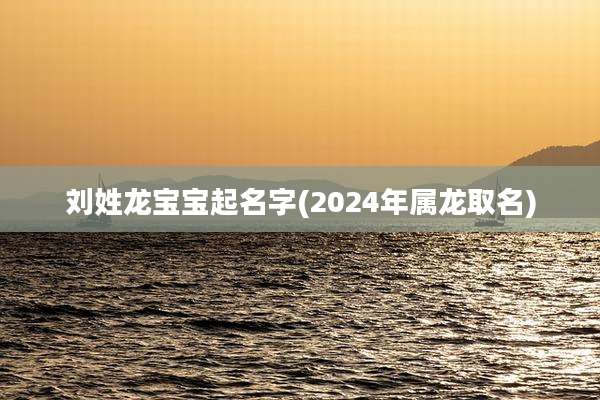刘姓龙宝宝起名字(2024年属龙取名)