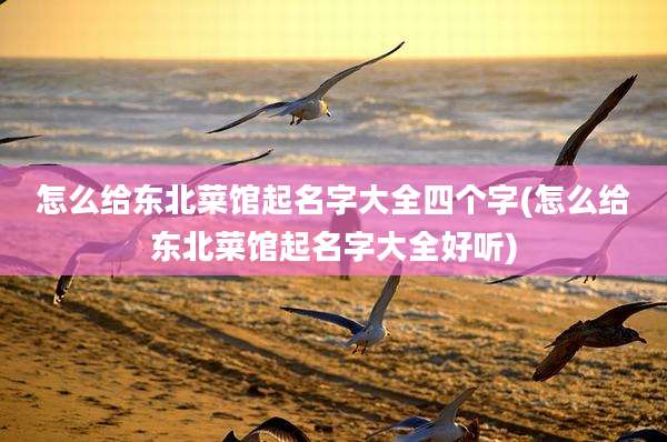 怎么给东北菜馆起名字大全四个字(怎么给东北菜馆起名字大全好听)