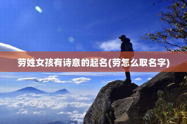 劳姓女孩有诗意的起名(劳怎么取名字)