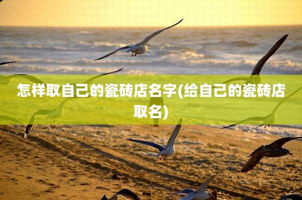 怎样取自己的瓷砖店名字(给自己的瓷砖店取名)
