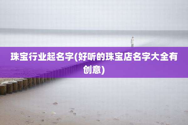 珠宝行业起名字(好听的珠宝店名字大全有创意)