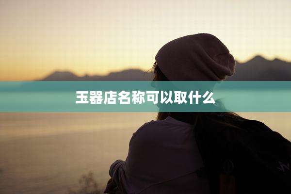 玉器店名称可以取什么