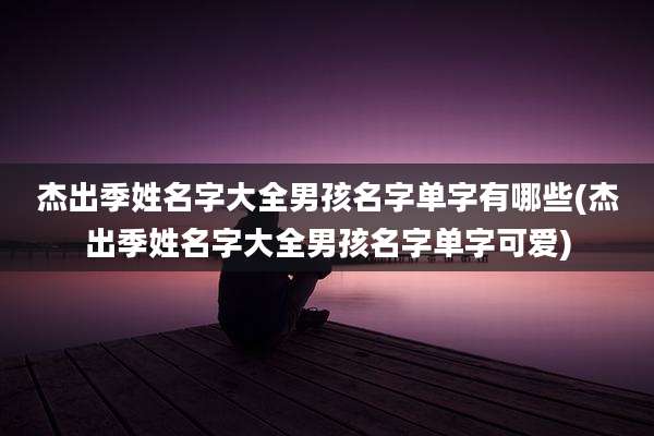 杰出季姓名字大全男孩名字单字有哪些(杰出季姓名字大全男孩名字单字可爱)