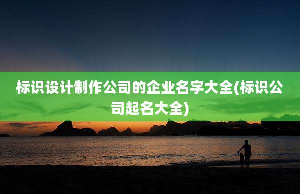 标识设计制作公司的企业名字大全(标识公司起名大全)