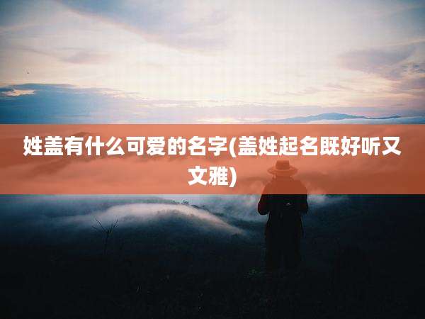 姓盖有什么可爱的名字(盖姓起名既好听又文雅)