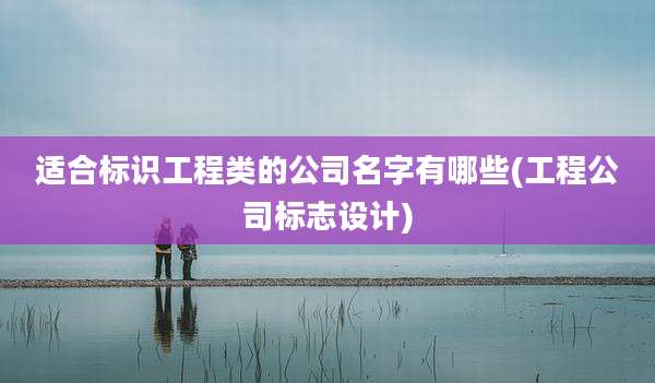 适合标识工程类的公司名字有哪些(工程公司标志设计)