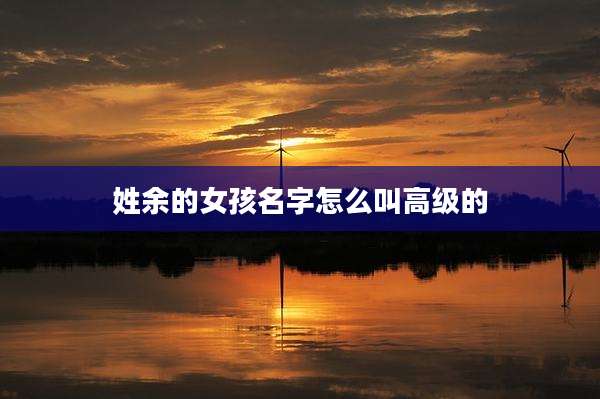 姓余的女孩名字怎么叫高级的