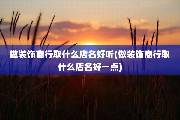做装饰商行取什么店名好听(做装饰商行取什么店名好一点)