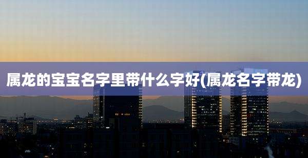 属龙的宝宝名字里带什么字好(属龙名字带龙)