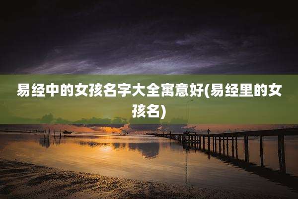 易经中的女孩名字大全寓意好(易经里的女孩名)
