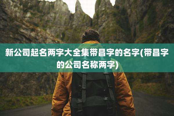 新公司起名两字大全集带昌字的名字(带昌字的公司名称两字)