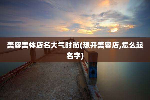 美容美体店名大气时尚(想开美容店,怎么起名字)