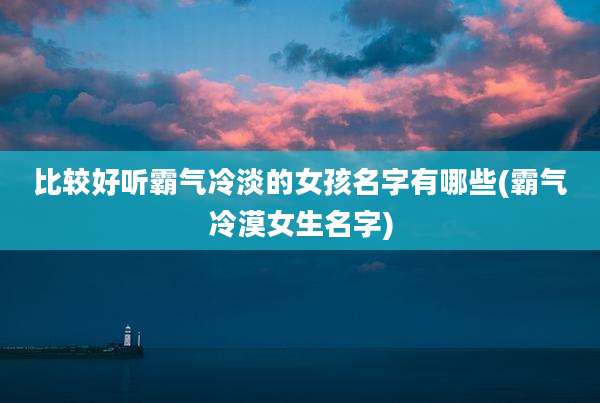 比较好听霸气冷淡的女孩名字有哪些(霸气冷漠女生名字)