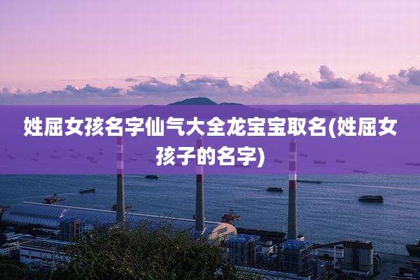 姓屈女孩名字仙气大全龙宝宝取名(姓屈女孩子的名字)