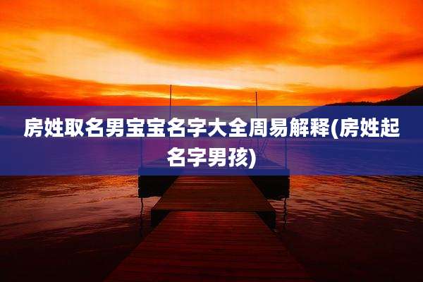 房姓取名男宝宝名字大全周易解释(房姓起名字男孩)