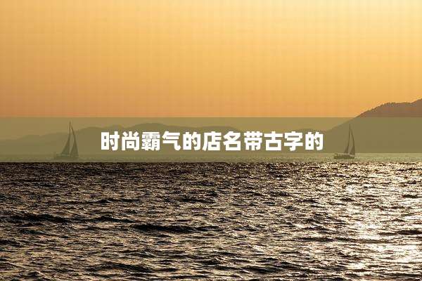 时尚霸气的店名带古字的