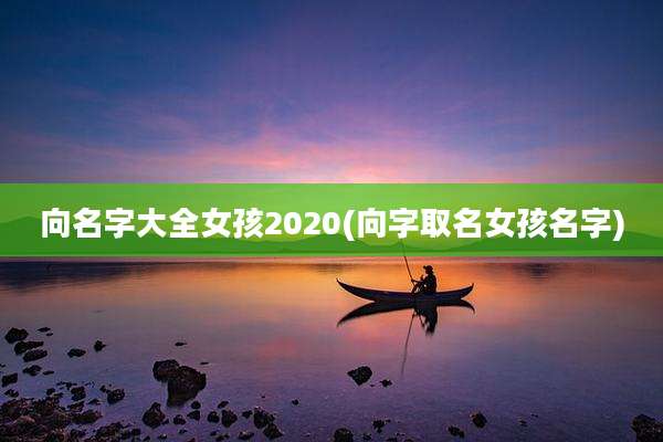 向名字大全女孩2020(向字取名女孩名字)