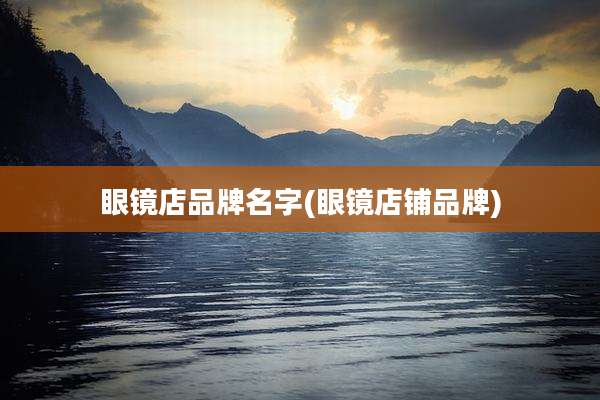 眼镜店品牌名字(眼镜店铺品牌)
