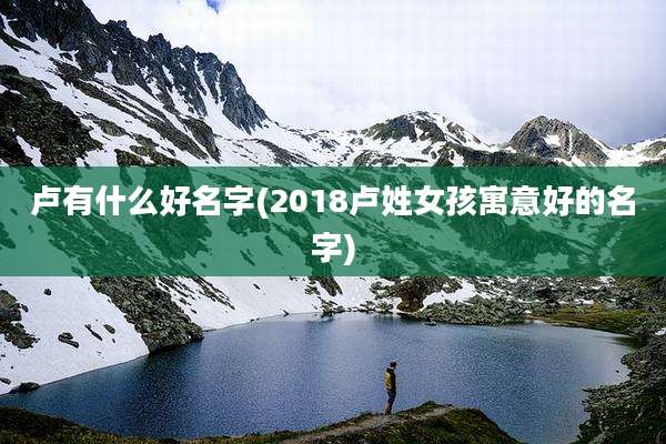 卢有什么好名字(2018卢姓女孩寓意好的名字)