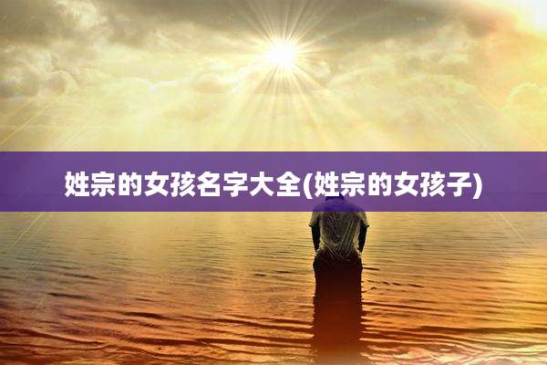 姓宗的女孩名字大全(姓宗的女孩子)