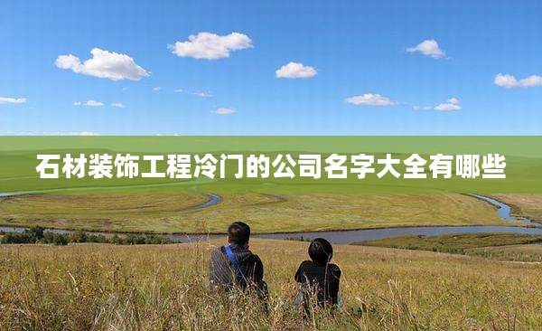 石材装饰工程冷门的公司名字大全有哪些