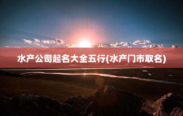 水产公司起名大全五行(水产门市取名)