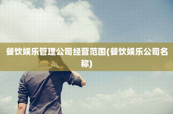 餐饮娱乐管理公司经营范围(餐饮娱乐公司名称)