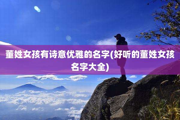 董姓女孩有诗意优雅的名字(好听的董姓女孩名字大全)