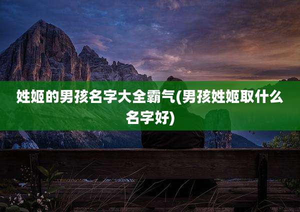 姓姬的男孩名字大全霸气(男孩姓姬取什么名字好)