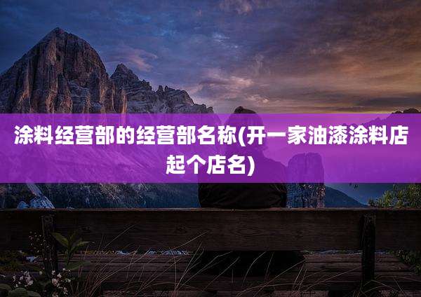 涂料经营部的经营部名称(开一家油漆涂料店起个店名)