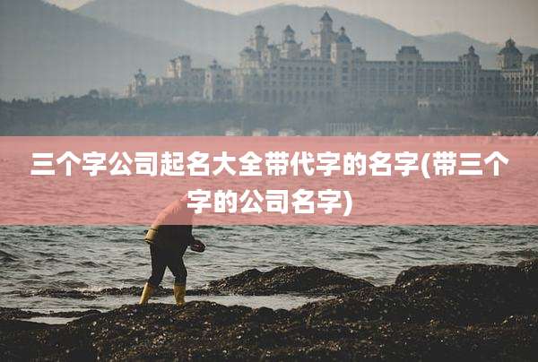 三个字公司起名大全带代字的名字(带三个字的公司名字)
