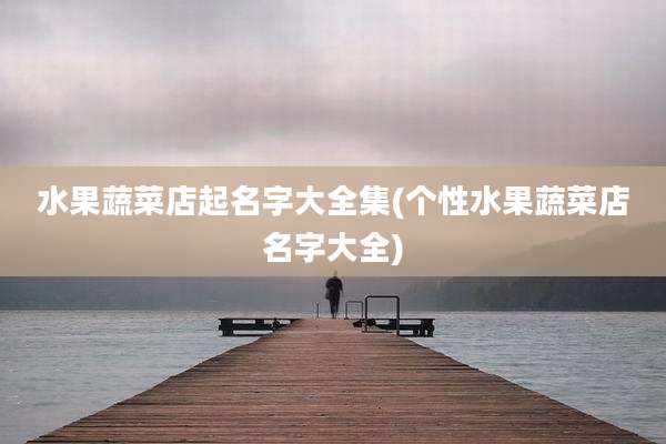 水果蔬菜店起名字大全集(个性水果蔬菜店名字大全)