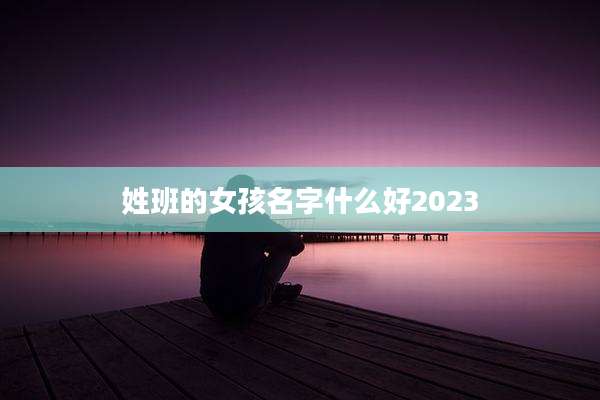 姓班的女孩名字什么好2023