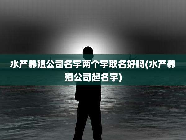 水产养殖公司名字两个字取名好吗(水产养殖公司起名字)
