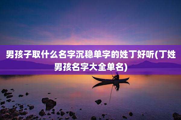 男孩子取什么名字沉稳单字的姓丁好听(丁姓男孩名字大全单名)