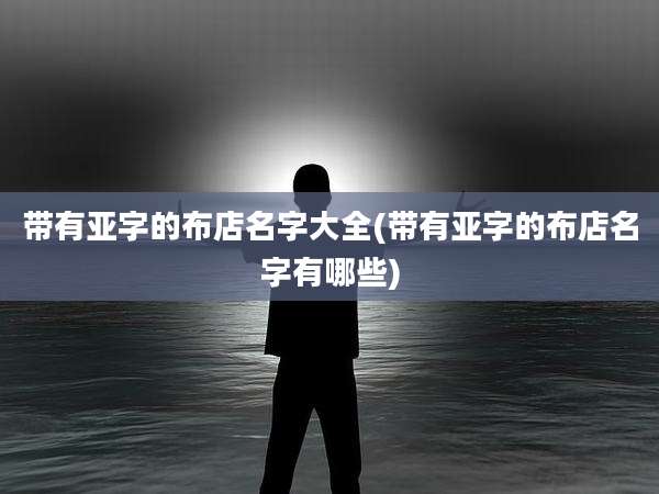 带有亚字的布店名字大全(带有亚字的布店名字有哪些)