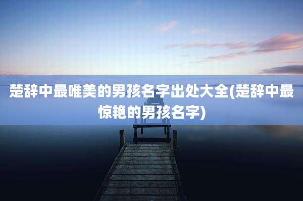 楚辞中最唯美的男孩名字出处大全(楚辞中最惊艳的男孩名字)