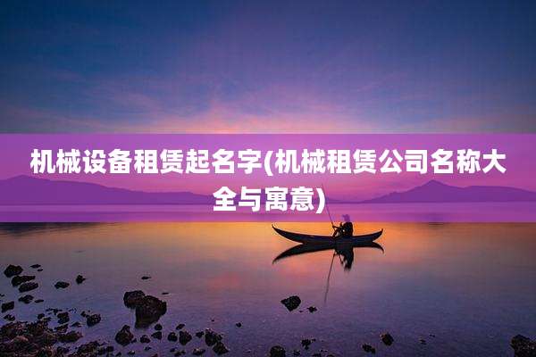 机械设备租赁起名字(机械租赁公司名称大全与寓意)