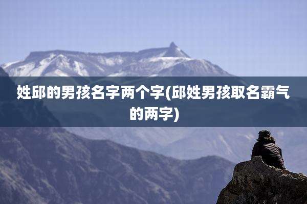 姓邱的男孩名字两个字(邱姓男孩取名霸气的两字)